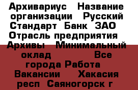 Архивариус › Название организации ­ Русский Стандарт, Банк, ЗАО › Отрасль предприятия ­ Архивы › Минимальный оклад ­ 13 000 - Все города Работа » Вакансии   . Хакасия респ.,Саяногорск г.